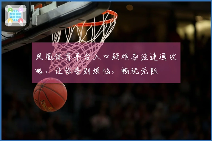 凤凰体育平台入口疑难杂症速通攻略，让你告别烦恼，畅玩无阻