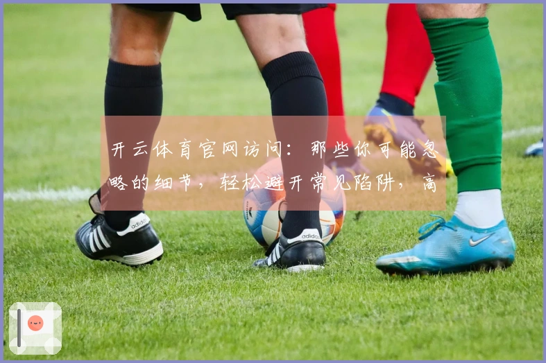 开云体育官网访问：那些你可能忽略的细节，轻松避开常见陷阱，高效体验升级