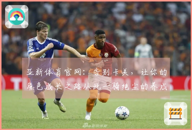 亚新体育官网：告别卡关，让你的角色成长之路从此一骑绝尘的养成秘籍