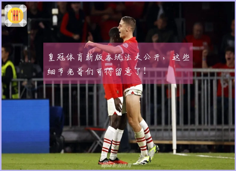 皇冠体育新版本玩法大公开，这些细节老哥们可得留意了！