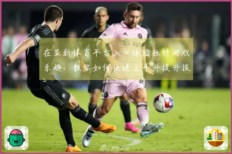 在亚新体育平台入口体验独特游戏乐趣，教你如何快速上手并提升技巧