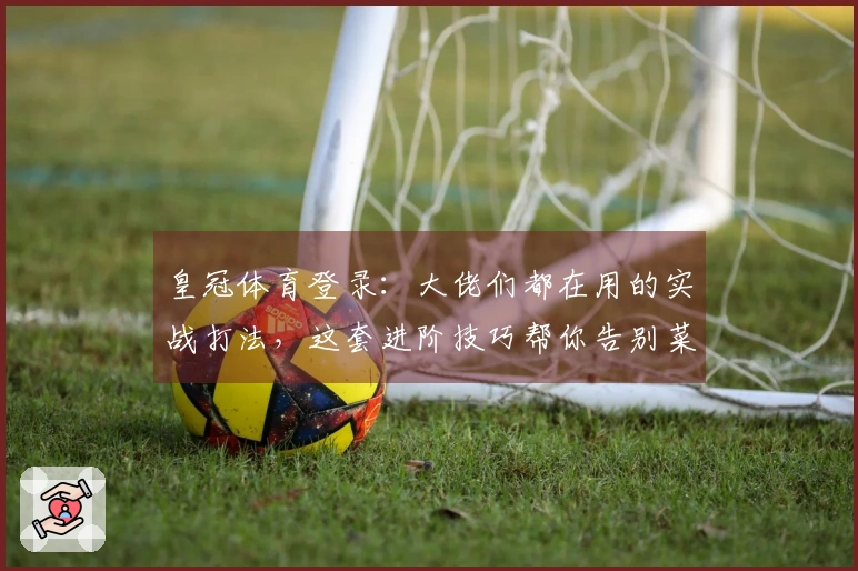 皇冠体育登录：大佬们都在用的实战打法，这套进阶技巧帮你告别菜鸟期！