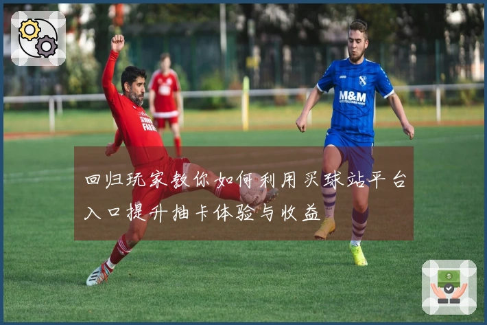 回归玩家教你如何利用买球站平台入口提升抽卡体验与收益