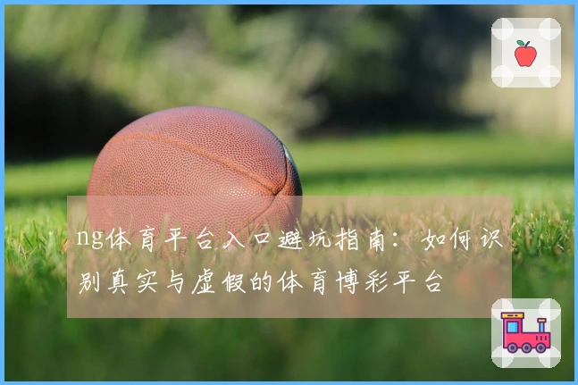 ng体育平台入口避坑指南：如何识别真实与虚假的体育博彩平台