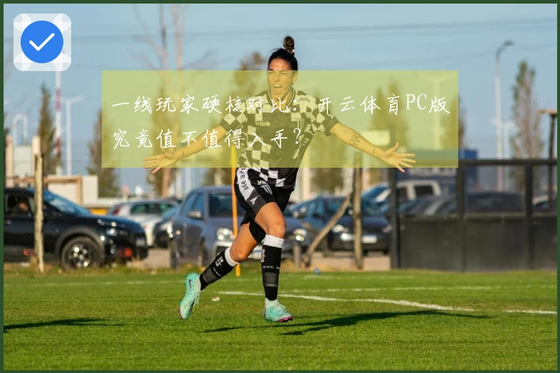 一线玩家硬核对比：开云体育PC版究竟值不值得入手？