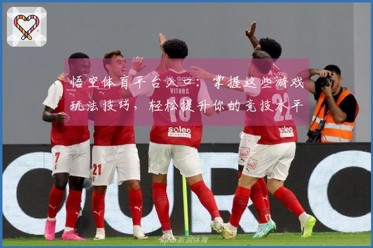 悟空体育平台入口：掌握这些游戏玩法技巧，轻松提升你的竞技水平