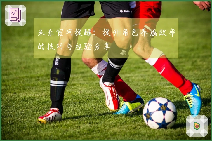 米乐官网提醒：提升角色养成效率的技巧与经验分享