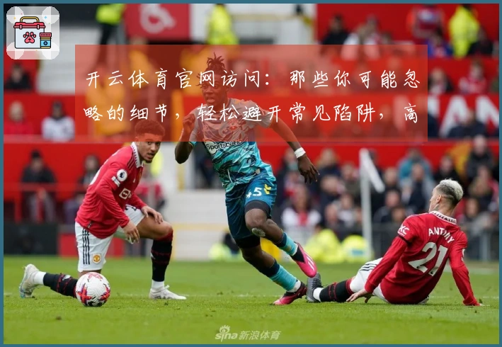 开云体育官网访问：那些你可能忽略的细节，轻松避开常见陷阱，高效体验升级