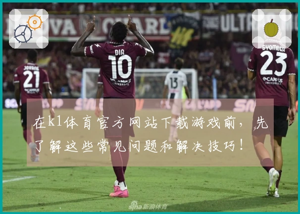 在k1体育官方网站下载游戏前，先了解这些常见问题和解决技巧！