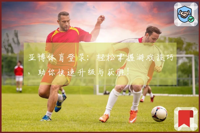 亚博体育登录：轻松掌握游戏技巧，助你快速升级与获胜！