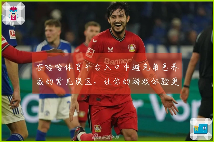 在哈哈体育平台入口中避免角色养成的常见误区，让你的游戏体验更顺畅
