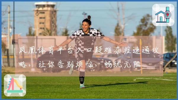 凤凰体育平台入口疑难杂症速通攻略，让你告别烦恼，畅玩无阻