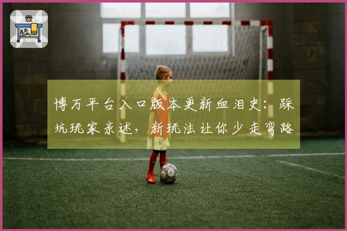 博万平台入口版本更新血泪史：踩坑玩家亲述，新玩法让你少走弯路