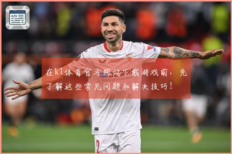 在k1体育官方网站下载游戏前，先了解这些常见问题和解决技巧！