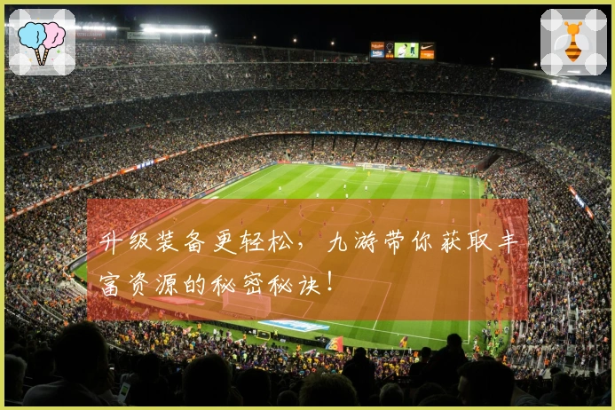 升级装备更轻松，九游带你获取丰富资源的秘密秘诀！