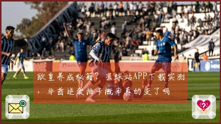 欧皇养成秘籍？买球站APP下载实测，非酋逆袭抽卡概率真的变了吗