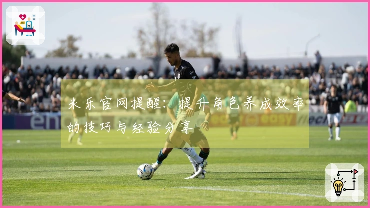 米乐官网提醒：提升角色养成效率的技巧与经验分享