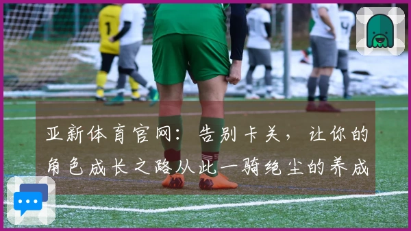 亚新体育官网：告别卡关，让你的角色成长之路从此一骑绝尘的养成秘籍