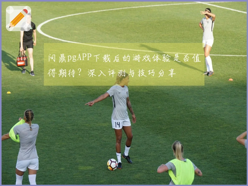 问鼎pgAPP下载后的游戏体验是否值得期待？深入评测与技巧分享