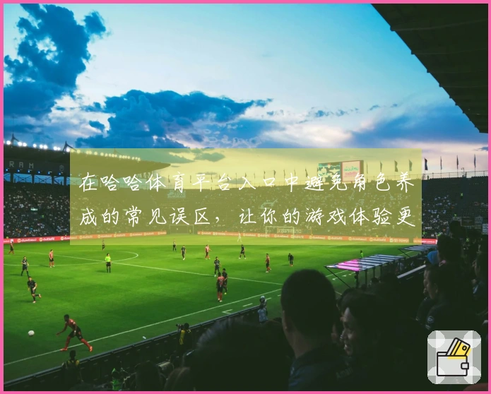 在哈哈体育平台入口中避免角色养成的常见误区，让你的游戏体验更顺畅