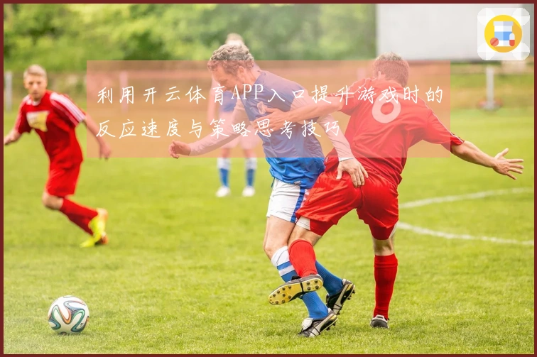 利用开云体育APP入口提升游戏时的反应速度与策略思考技巧