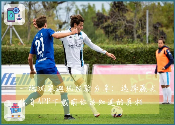 一线玩家避坑经验分享：选择赢点体育APP下载前你该知道的真相